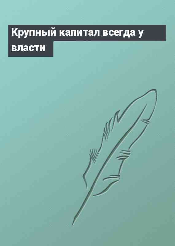 Крупный капитал всегда у власти
