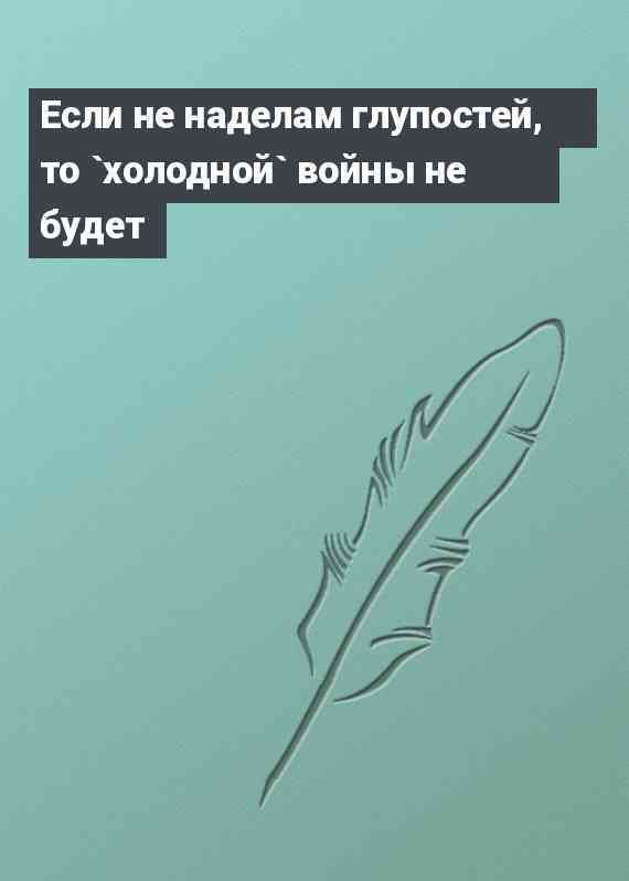 Если не наделам глупостей, то `холодной` войны не будет