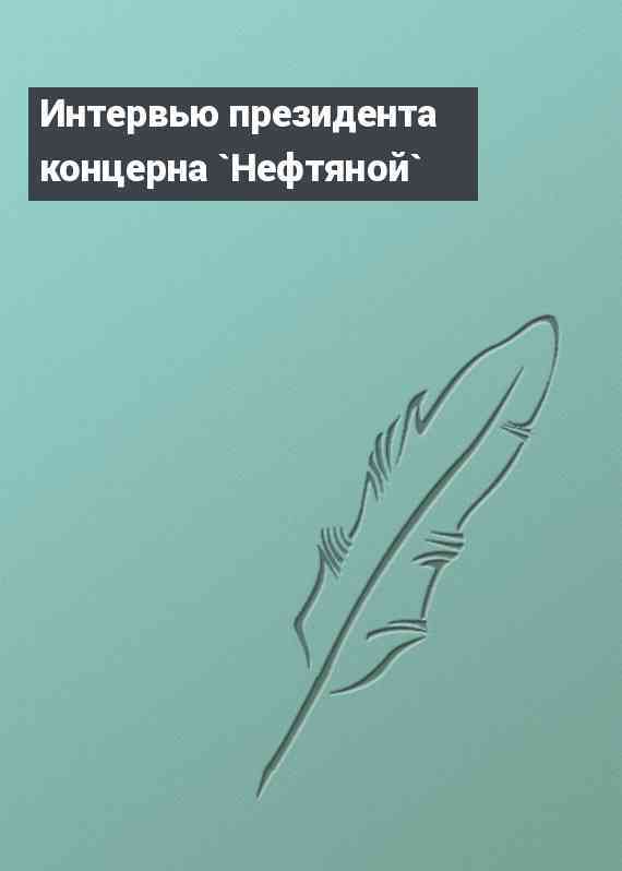 Интервью президента концерна `Нефтяной`