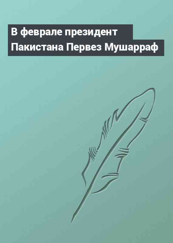 В феврале президент Пакистана Первез Мушарраф