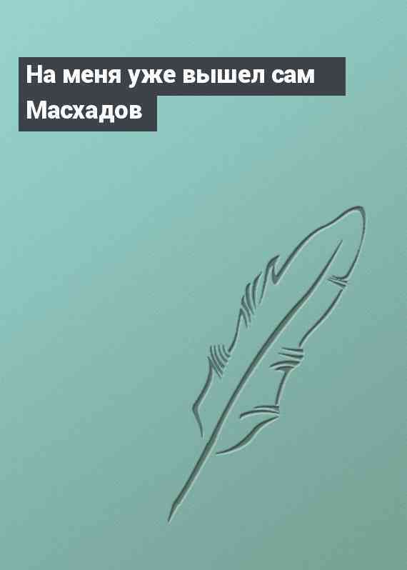 На меня уже вышел сам Масхадов