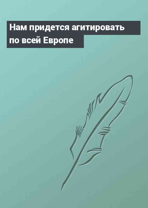 Нам придется агитировать по всей Европе