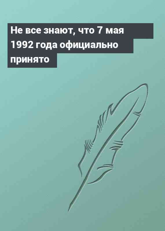 Не все знают, что 7 мая 1992 года официально принято