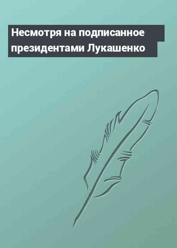 Несмотря на подписанное президентами Лукашенко