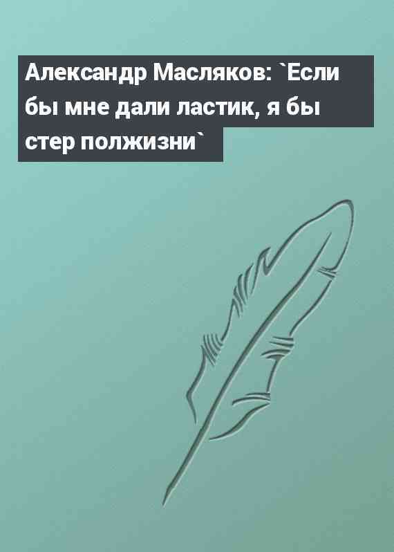Александр Масляков: `Если бы мне дали ластик, я бы стер полжизни` Александр Масляков: `Если бы мне дали ластик, я бы стер полжизни`