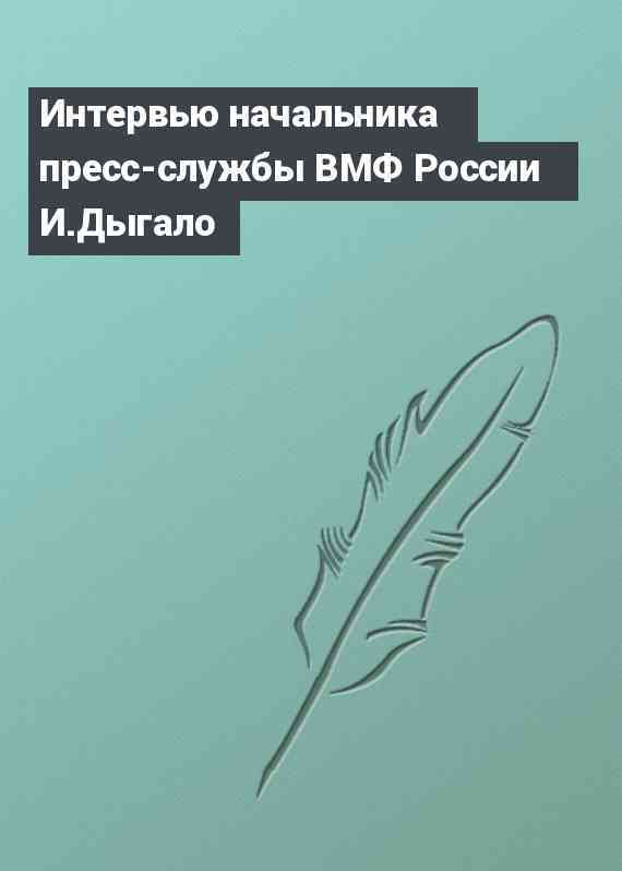 Интервью начальника пресс-службы ВМФ России И.Дыгало