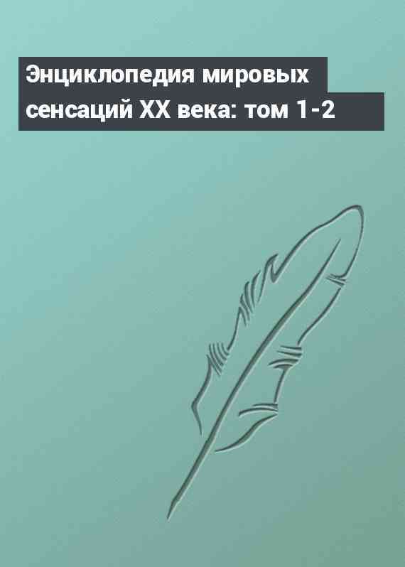 Энциклопедия мировых сенсаций XX века: том 1-2