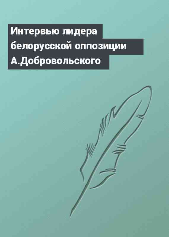 Интервью лидера белорусской оппозиции А.Добровольского
