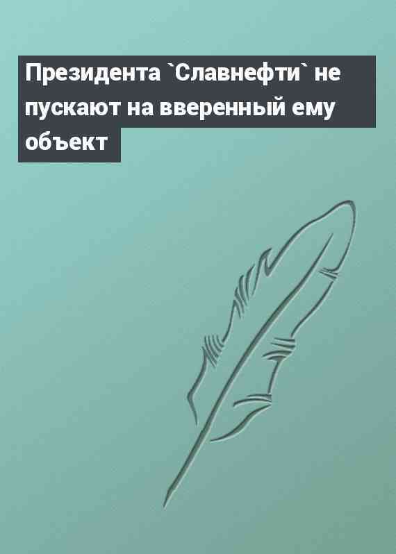 Президента `Славнефти` не пускают на вверенный ему объект