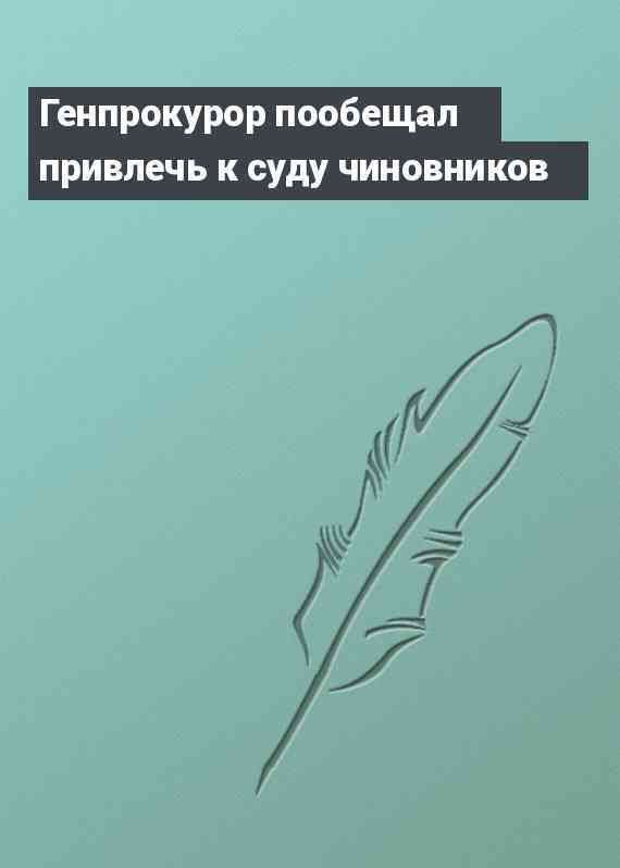 Генпрокурор пообещал привлечь к суду чиновников