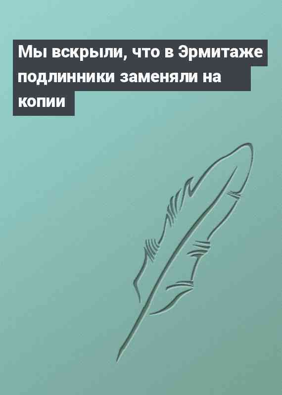 Мы вскрыли, что в Эрмитаже подлинники заменяли на копии