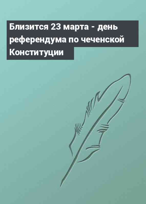 Близится 23 марта - день референдума по чеченской Конституции