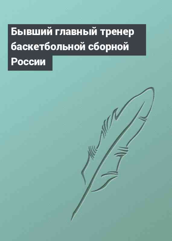 Бывший главный тренер баскетбольной сборной России