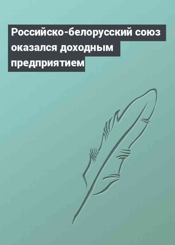 Российско-белорусский союз оказался доходным предприятием