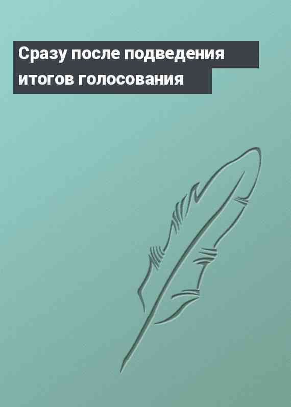 Сразу после подведения итогов голосования