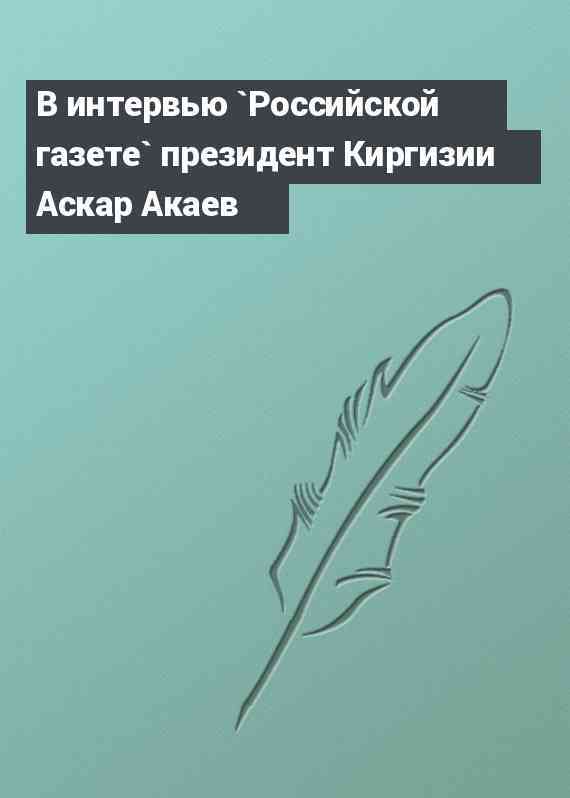 В интервью `Российской газете` президент Киргизии Аскар Акаев