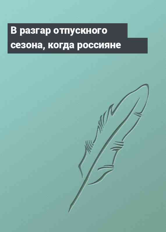 В разгар отпускного сезона, когда россияне