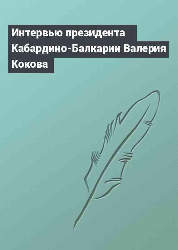 Интервью президента Кабардино-Балкарии Валерия Кокова