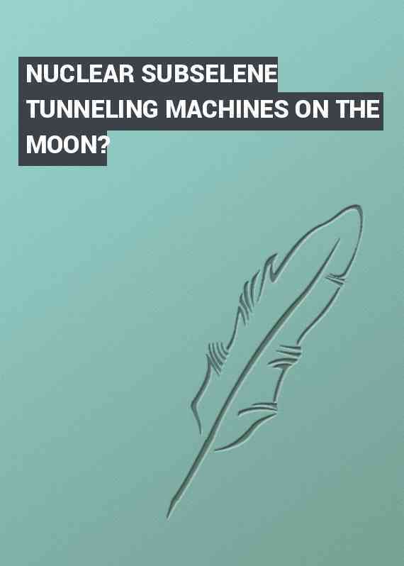 NUCLEAR SUBSELENE TUNNELING MACHINES ON THE MOON?