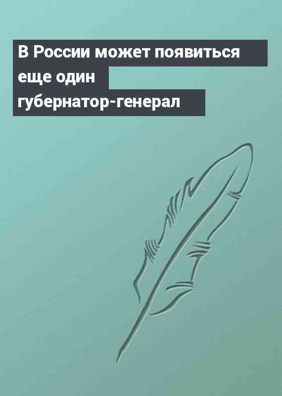 В России может появиться еще один губернатор-генерал