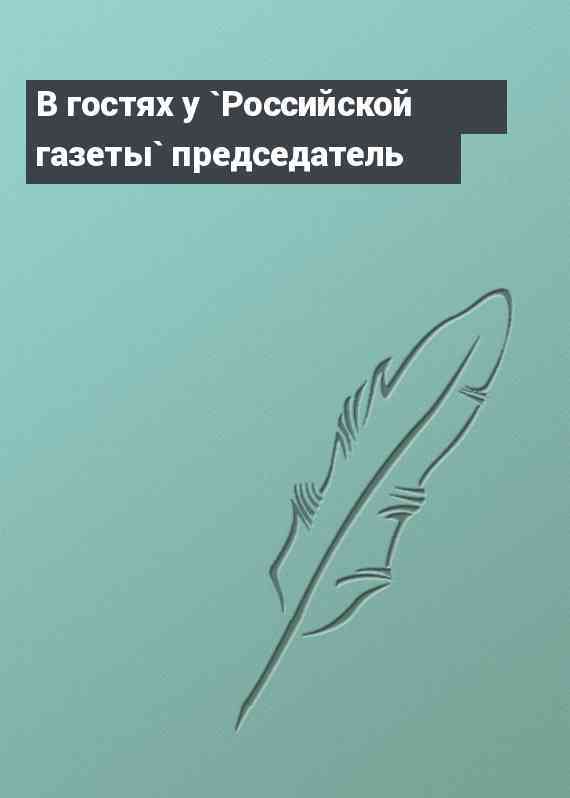 В гостях у `Российской газеты` председатель