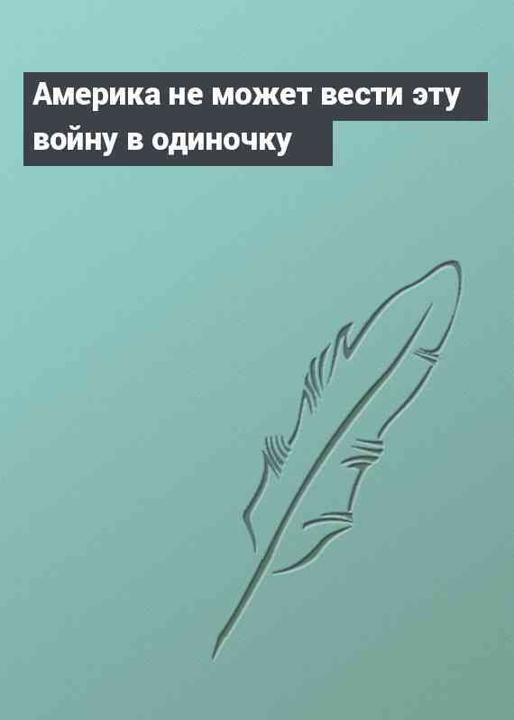 Америка не может вести эту войну в одиночку