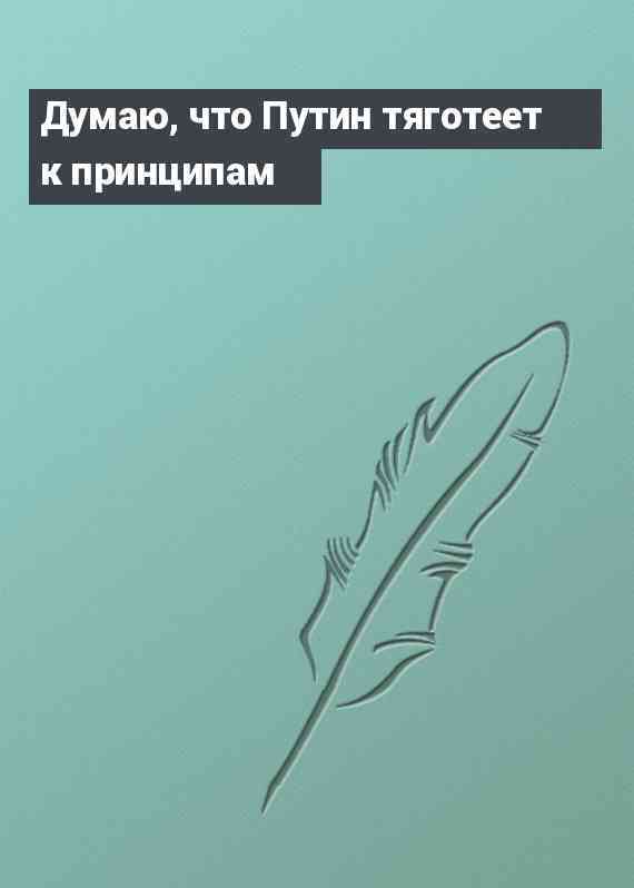 Думаю, что Путин тяготеет к принципам