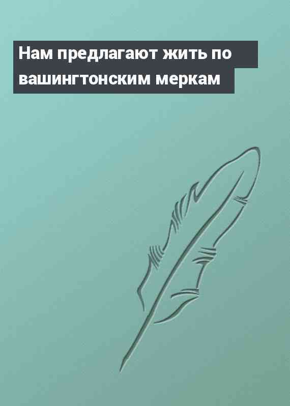 Нам предлагают жить по вашингтонским меркам