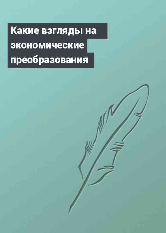 Какие взгляды на экономические преобразования