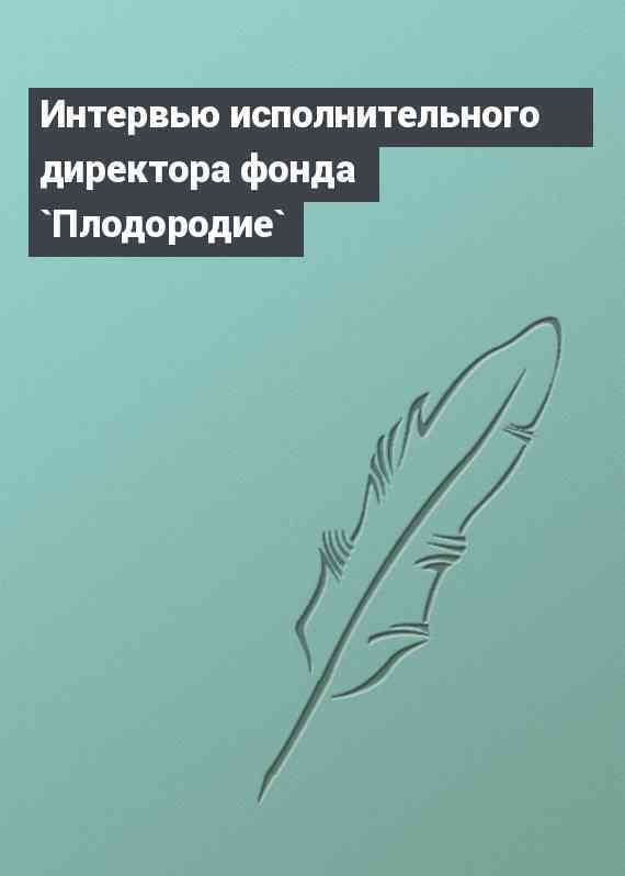 Интервью исполнительного директора фонда `Плодородие`