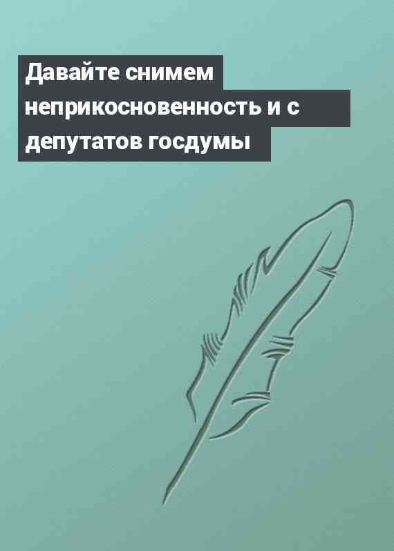 Давайте снимем неприкосновенность и с депутатов госдумы