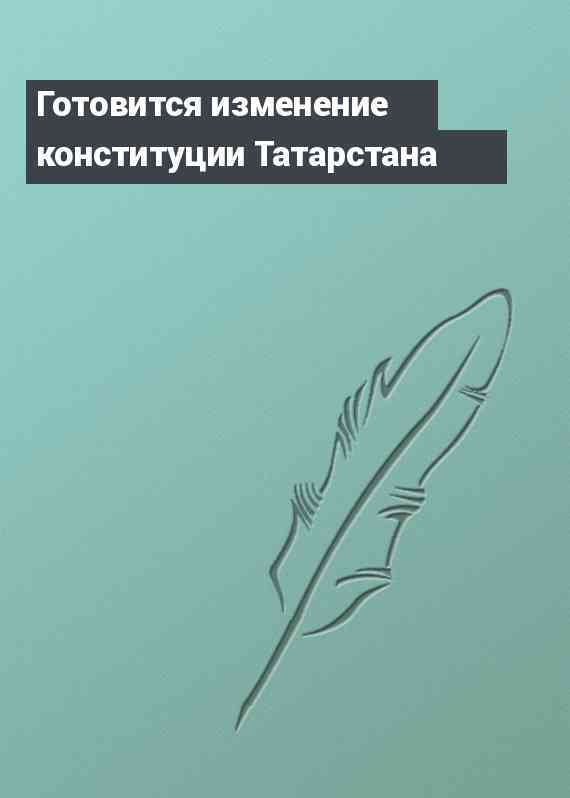 Готовится изменение конституции Татарстана