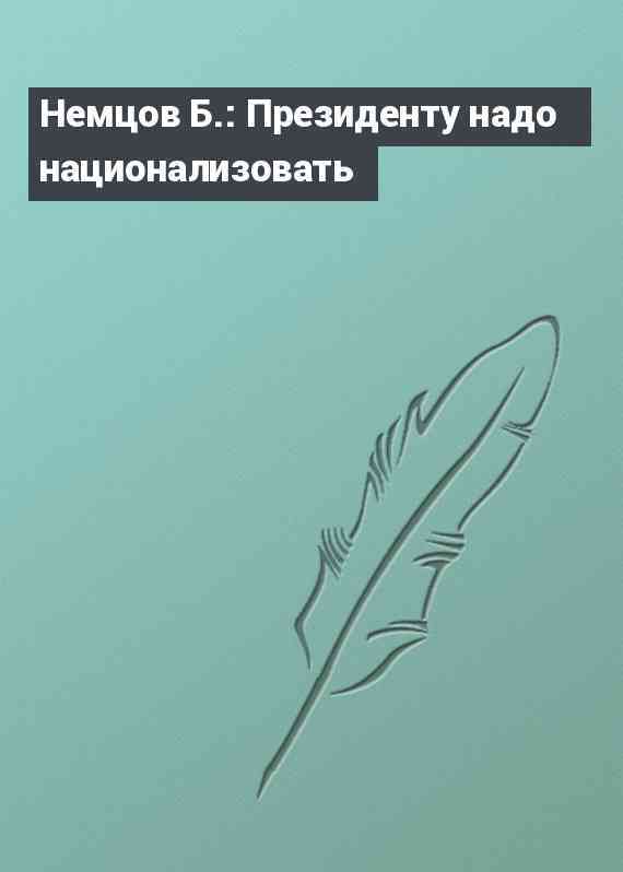 Немцов Б.: Президенту надо национализовать