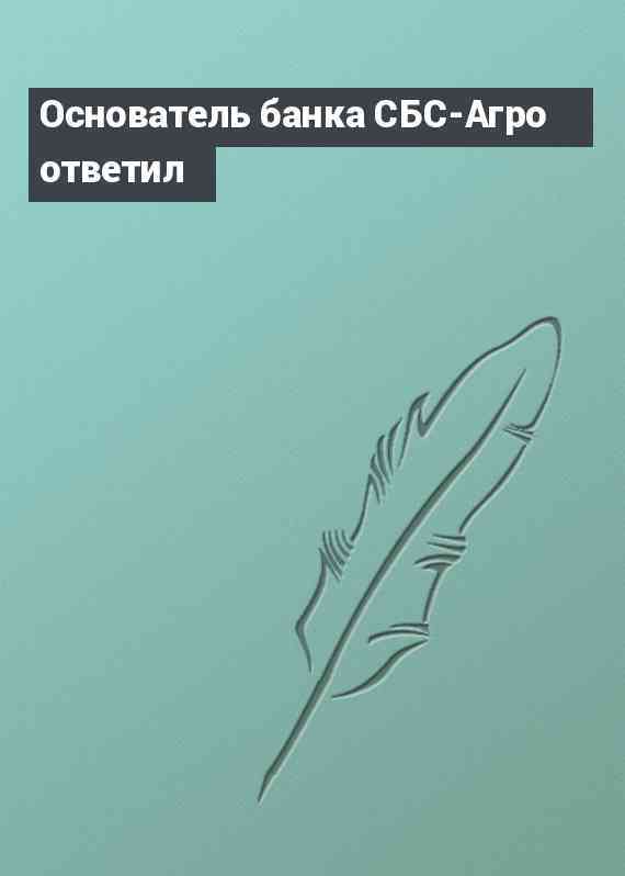 Основатель банка СБС-Агро ответил