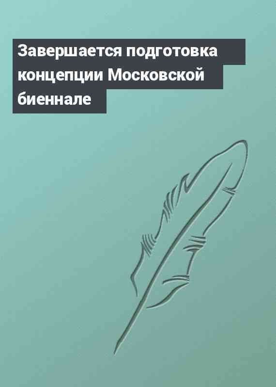 Завершается подготовка концепции Московской биеннале