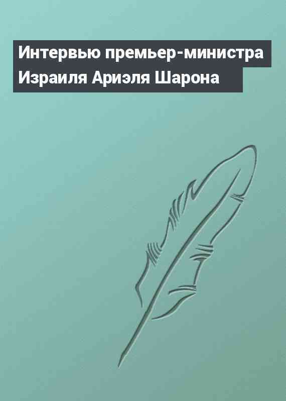 Интервью премьер-министра Израиля Ариэля Шарона