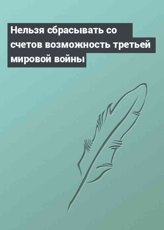 Нельзя сбрасывать со счетов возможность третьей мировой войны