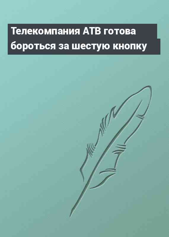 Телекомпания АТВ готова бороться за шестую кнопку