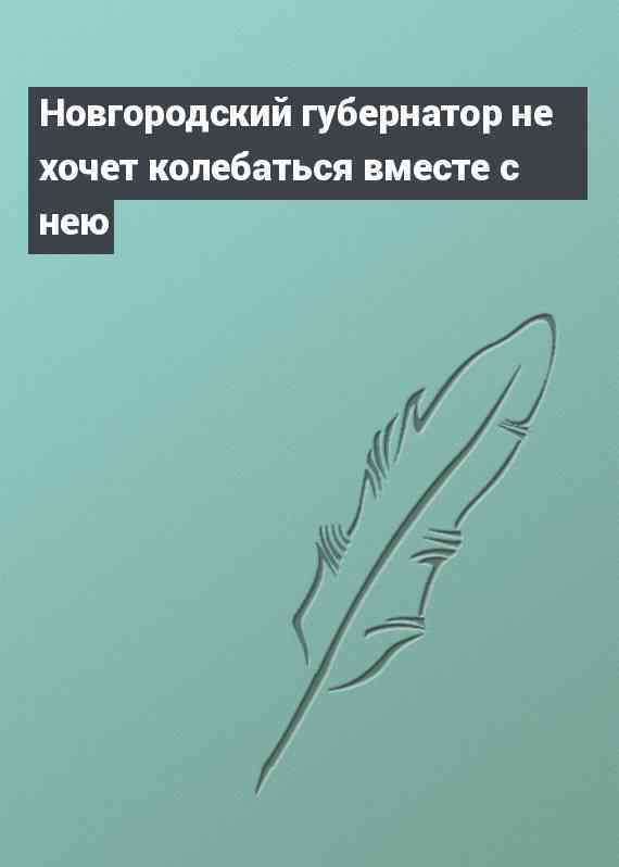 Новгородский губернатор не хочет колебаться вместе с нею