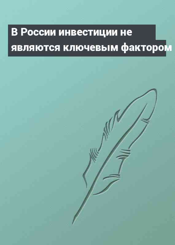 В России инвестиции не являются ключевым фактором