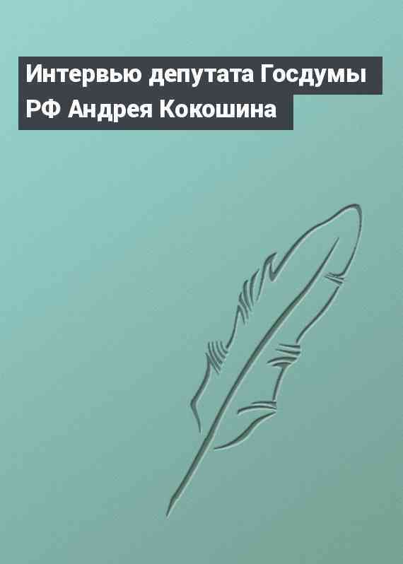 Интервью депутата Госдумы РФ Андрея Кокошина