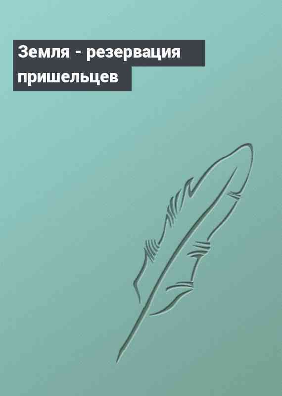 Земля - резервация пришельцев
