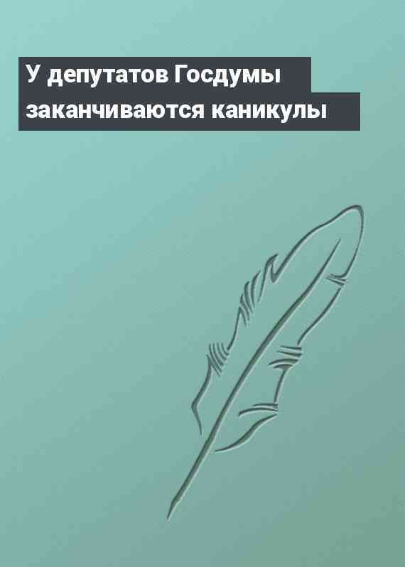 У депутатов Госдумы заканчиваются каникулы