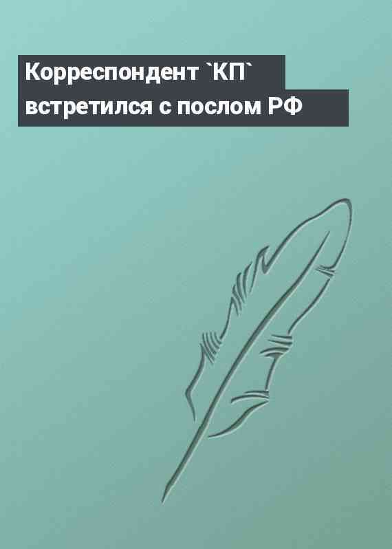 Корреспондент `КП` встретился с послом РФ