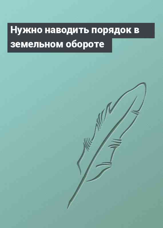 Нужно наводить порядок в земельном обороте