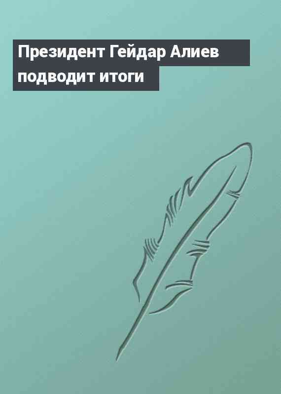 Президент Гейдар Алиев подводит итоги