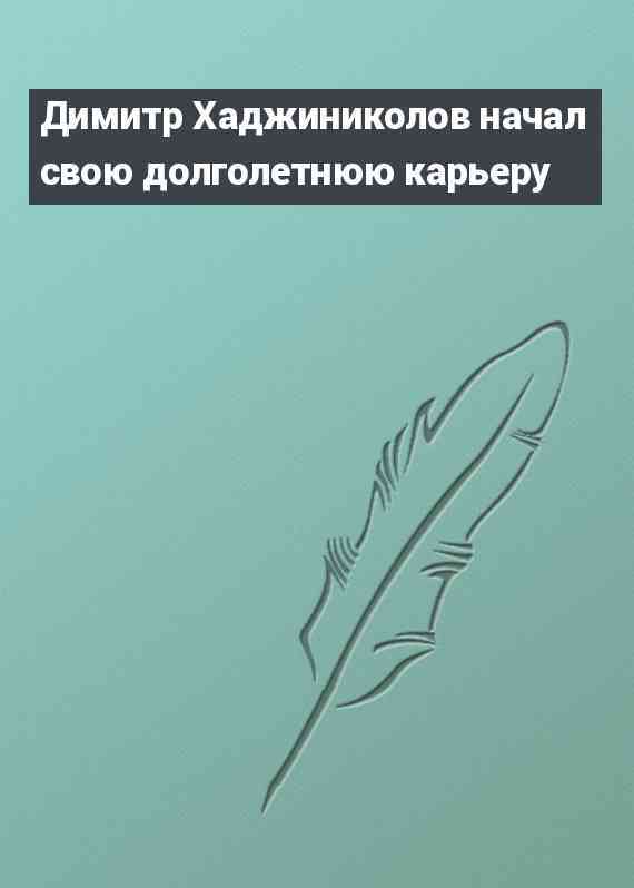 Димитр Хаджиниколов начал свою долголетнюю карьеру