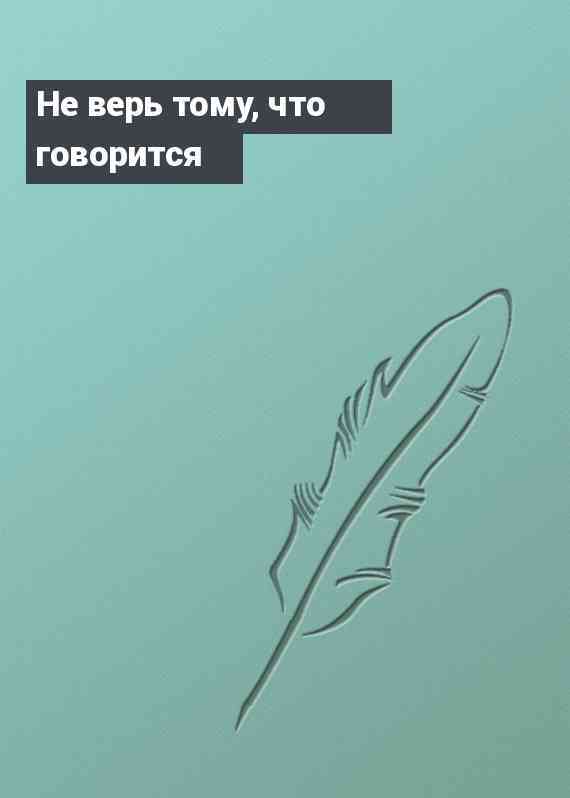 Не верь тому, что говорится