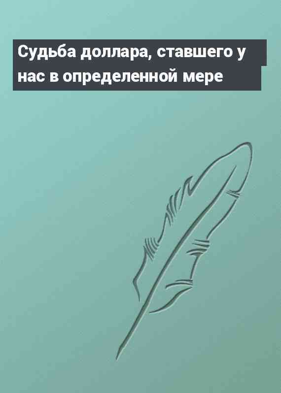 Судьба доллара, ставшего у нас в определенной мере