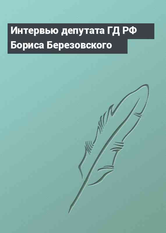 Интервью депутата ГД РФ Бориса Березовского